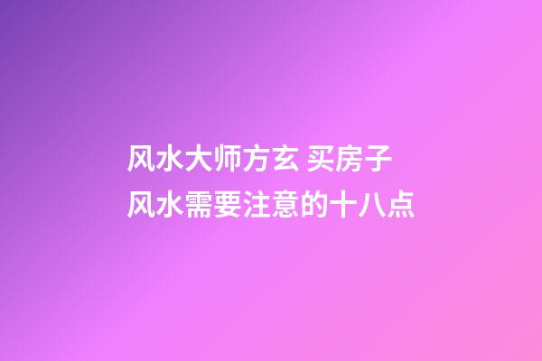 风水大师方玄 买房子风水需要注意的十八点